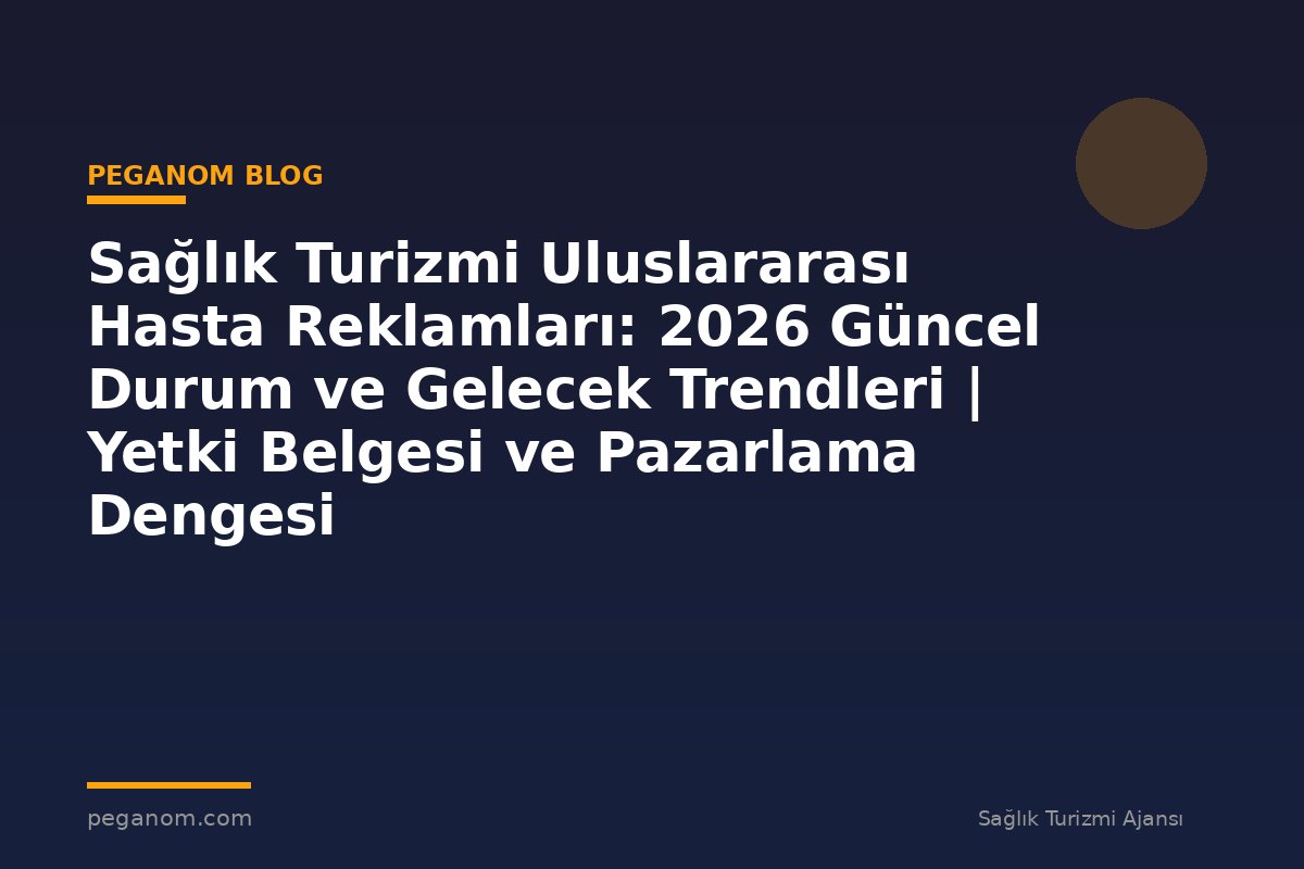 Sağlık Turizmi Uluslararası Hasta Reklamları: 2026 Güncel Durum ve Gelecek Trendleri | Yetki Belgesi ve Pazarlama Dengesi