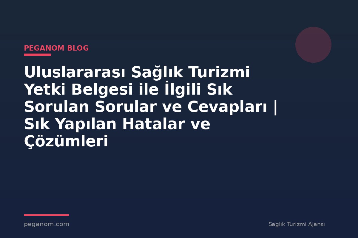 Uluslararası Sağlık Turizmi Yetki Belgesi ile İlgili Sık Sorulan Sorular ve Cevapları | Sık Yapılan Hatalar ve Çözümleri