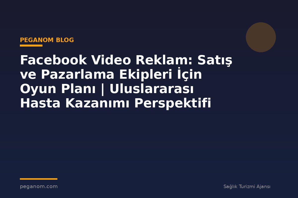 Facebook Video Reklam: Satış ve Pazarlama Ekipleri İçin Oyun Planı | Uluslararası Hasta Kazanımı Perspektifi