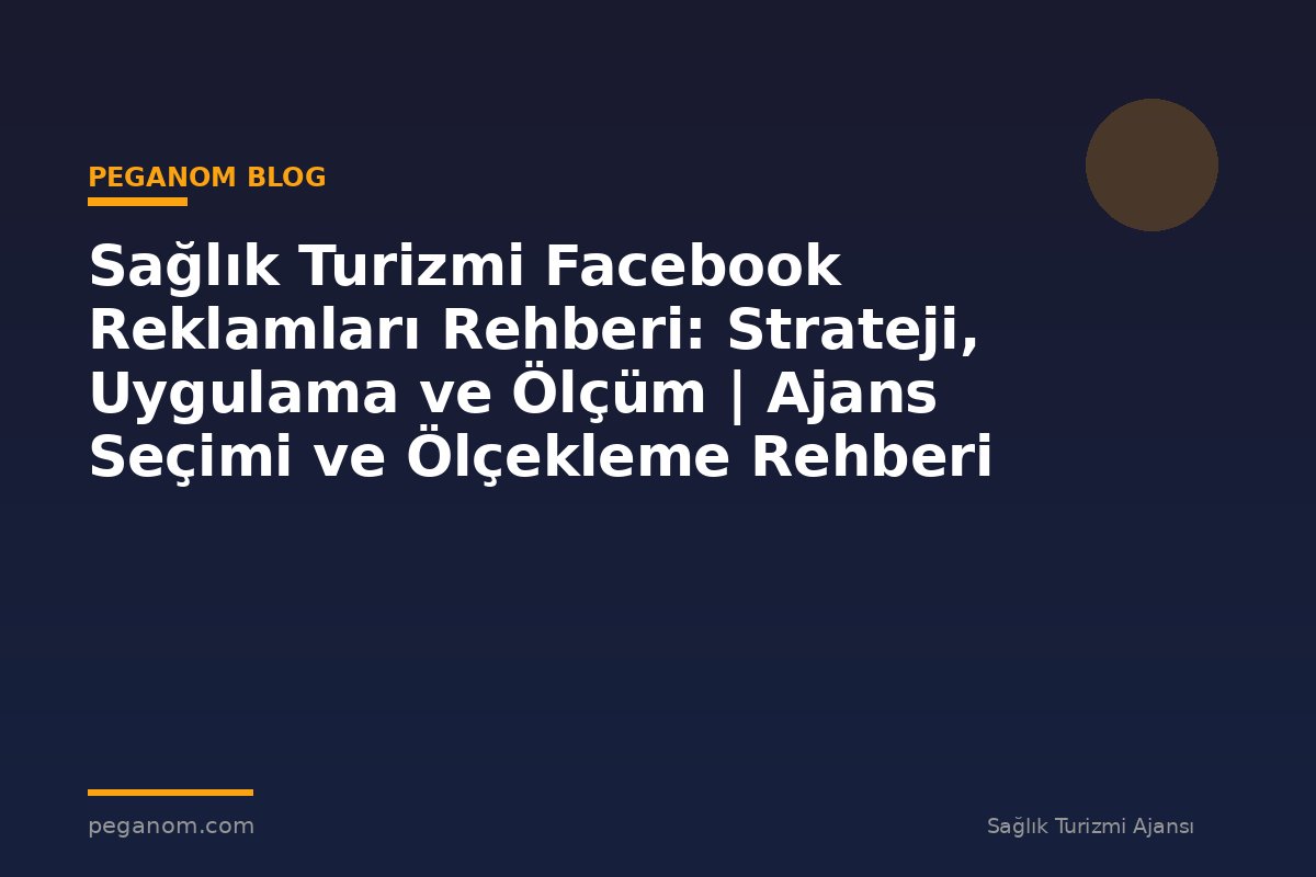 Sağlık Turizmi Facebook Reklamları Rehberi: Strateji, Uygulama ve Ölçüm | Ajans Seçimi ve Ölçekleme Rehberi