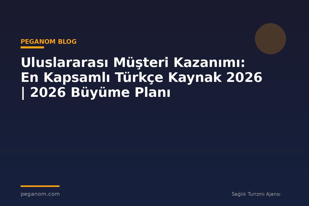 Uluslararası Müşteri Kazanımı: En Kapsamlı Türkçe Kaynak 2026 | 2026 Büyüme Planı