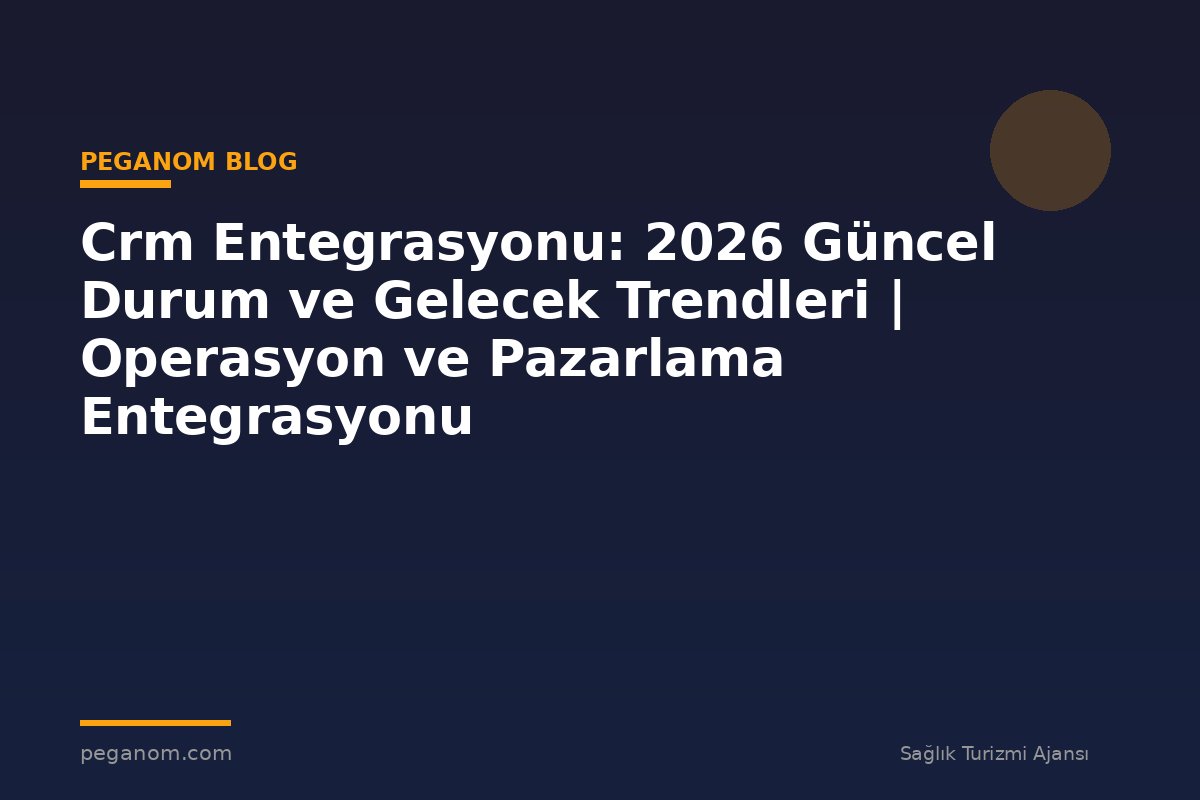 Crm Entegrasyonu: 2026 Güncel Durum ve Gelecek Trendleri | Operasyon ve Pazarlama Entegrasyonu