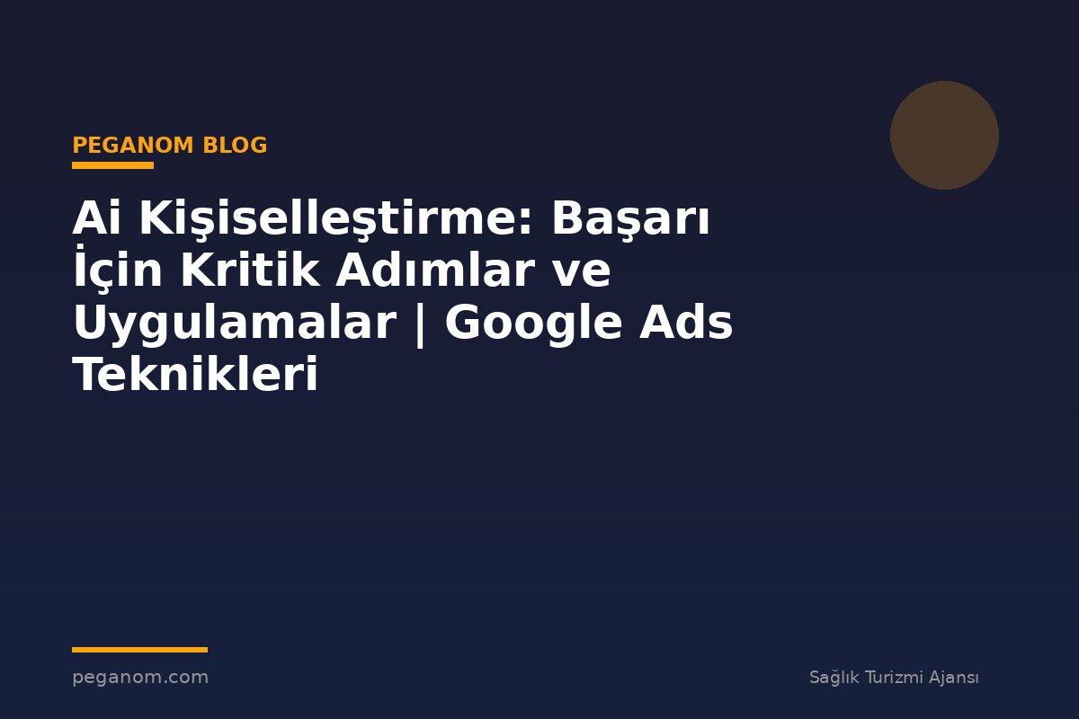 Ai Kişiselleştirme: Başarı İçin Kritik Adımlar ve Uygulamalar | Google Ads Teknikleri