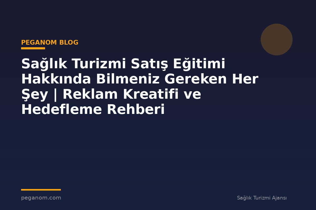 Sağlık Turizmi Satış Eğitimi Hakkında Bilmeniz Gereken Her Şey | Reklam Kreatifi ve Hedefleme Rehberi