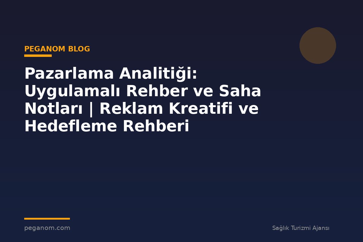 Pazarlama Analitiği: Uygulamalı Rehber ve Saha Notları | Reklam Kreatifi ve Hedefleme Rehberi