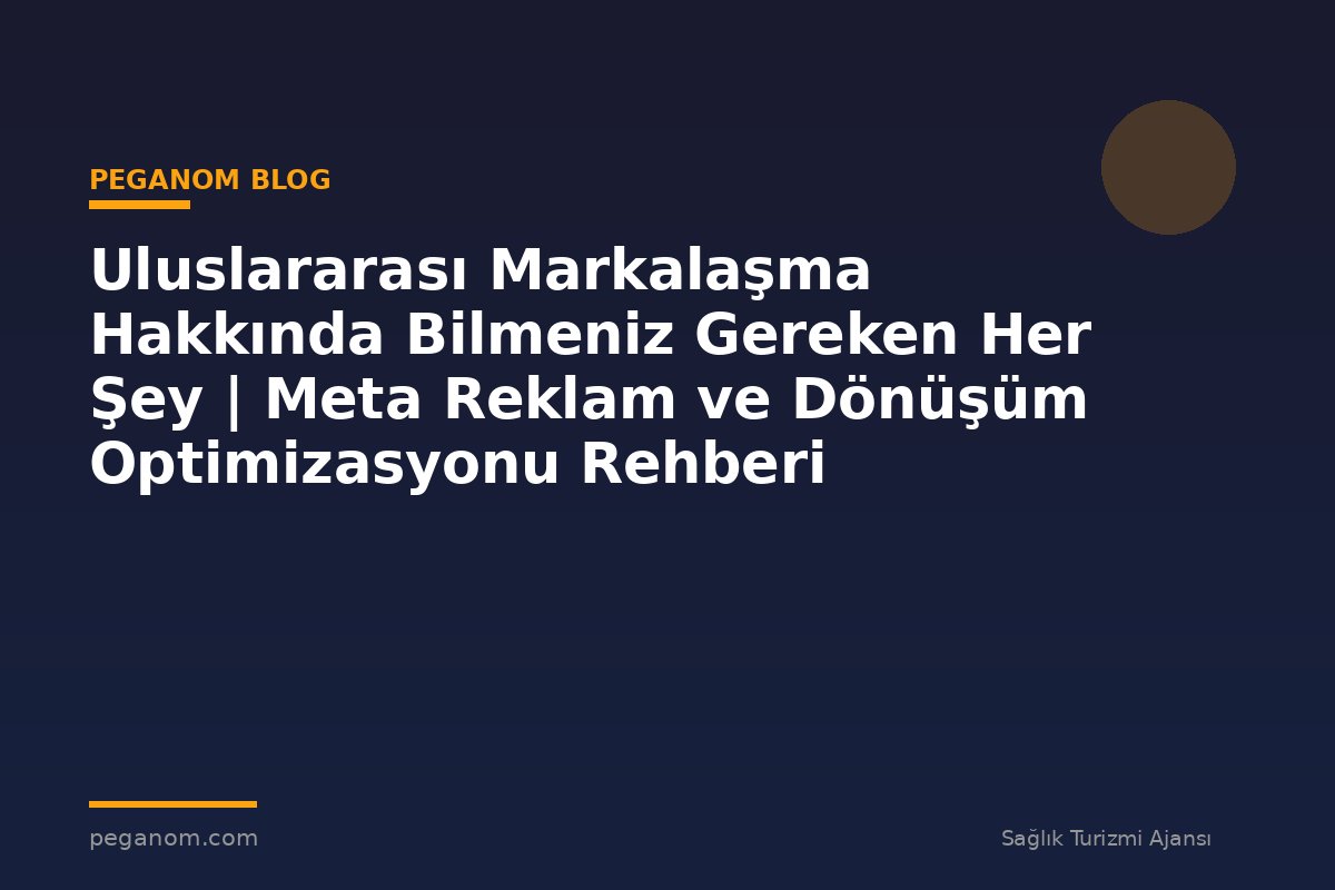 Uluslararası Markalaşma Hakkında Bilmeniz Gereken Her Şey | Meta Reklam ve Dönüşüm Optimizasyonu Rehberi