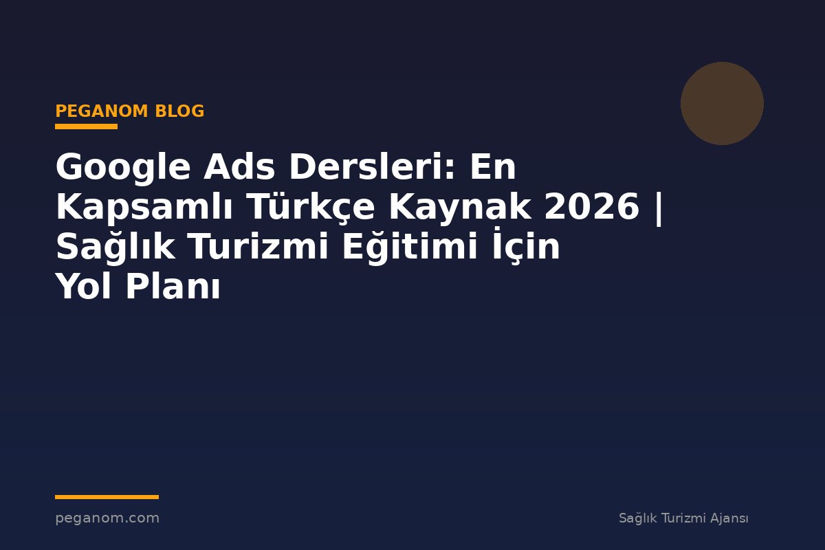 Google Ads Dersleri: En Kapsamlı Türkçe Kaynak 2026 | Sağlık Turizmi Eğitimi İçin Yol Planı
