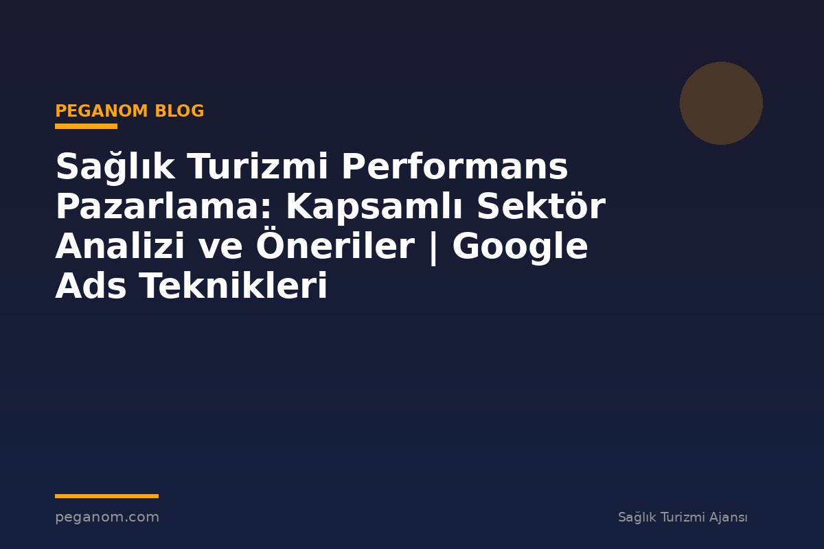 Sağlık Turizmi Performans Pazarlama: Kapsamlı Sektör Analizi ve Öneriler | Google Ads Teknikleri