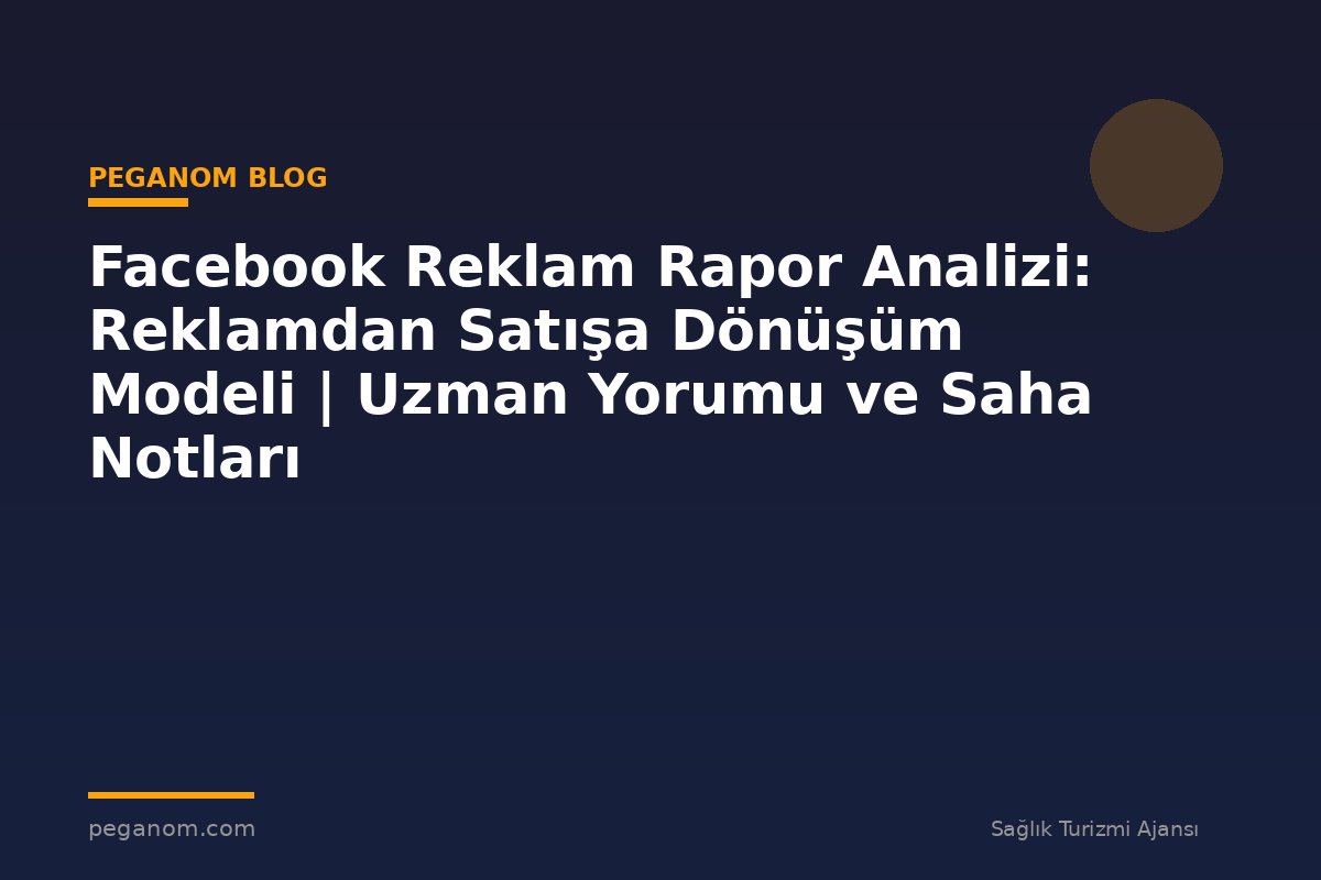 Facebook Reklam Rapor Analizi: Reklamdan Satışa Dönüşüm Modeli | Uzman Yorumu ve Saha Notları