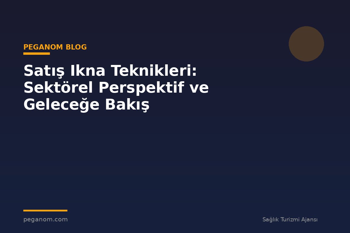 Satış Ikna Teknikleri: Sektörel Perspektif ve Geleceğe Bakış