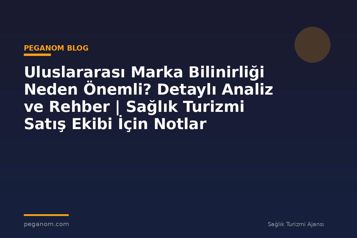 Uluslararası Marka Bilinirliği Neden Önemli? Detaylı Analiz ve Rehber | Sağlık Turizmi Satış Ekibi İçin Notlar