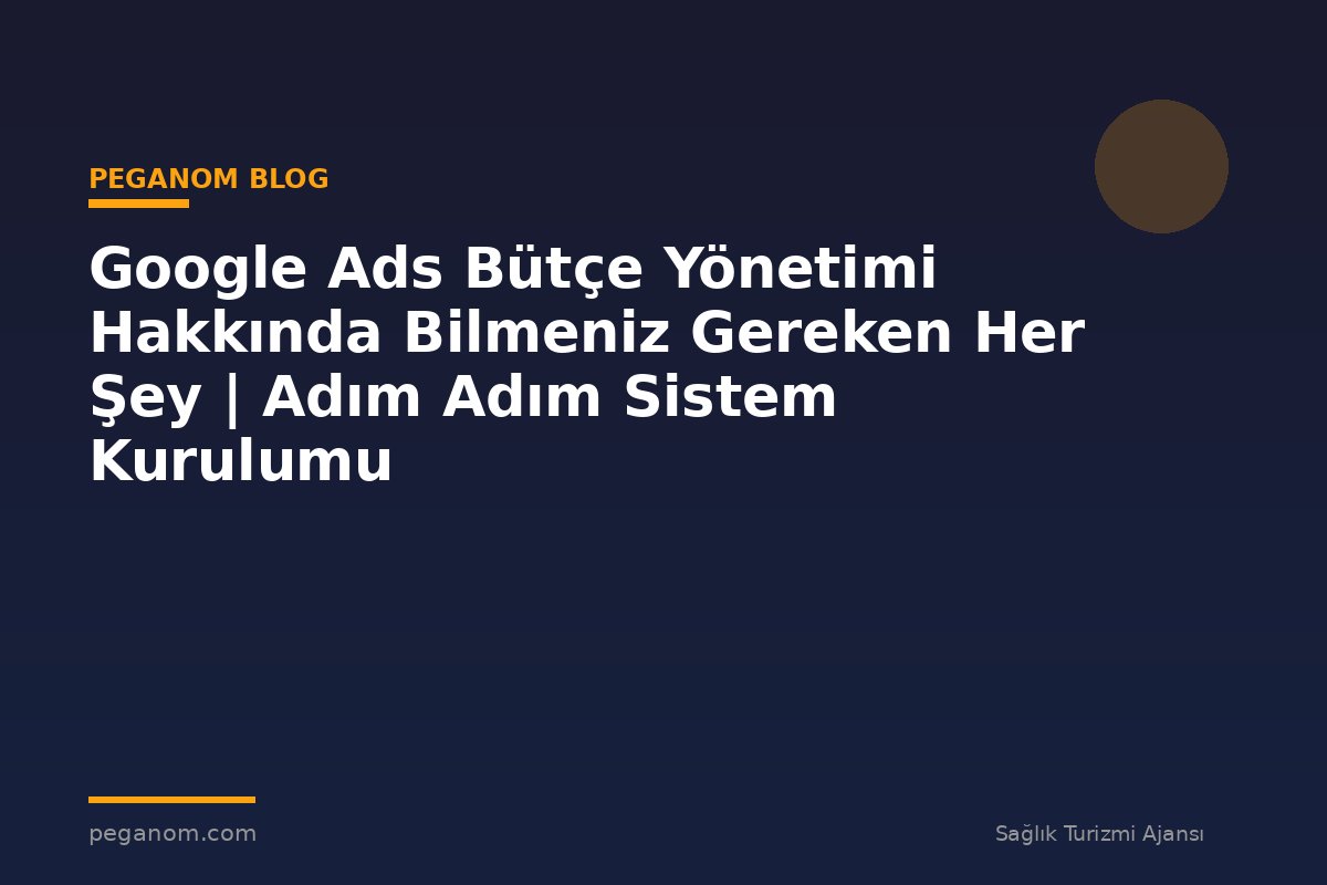 Google Ads Bütçe Yönetimi Hakkında Bilmeniz Gereken Her Şey | Adım Adım Sistem Kurulumu