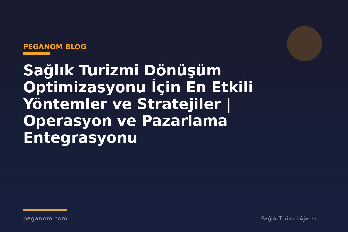 Sağlık Turizmi Dönüşüm Optimizasyonu İçin En Etkili Yöntemler ve Stratejiler | Operasyon ve Pazarlama Entegrasyonu
