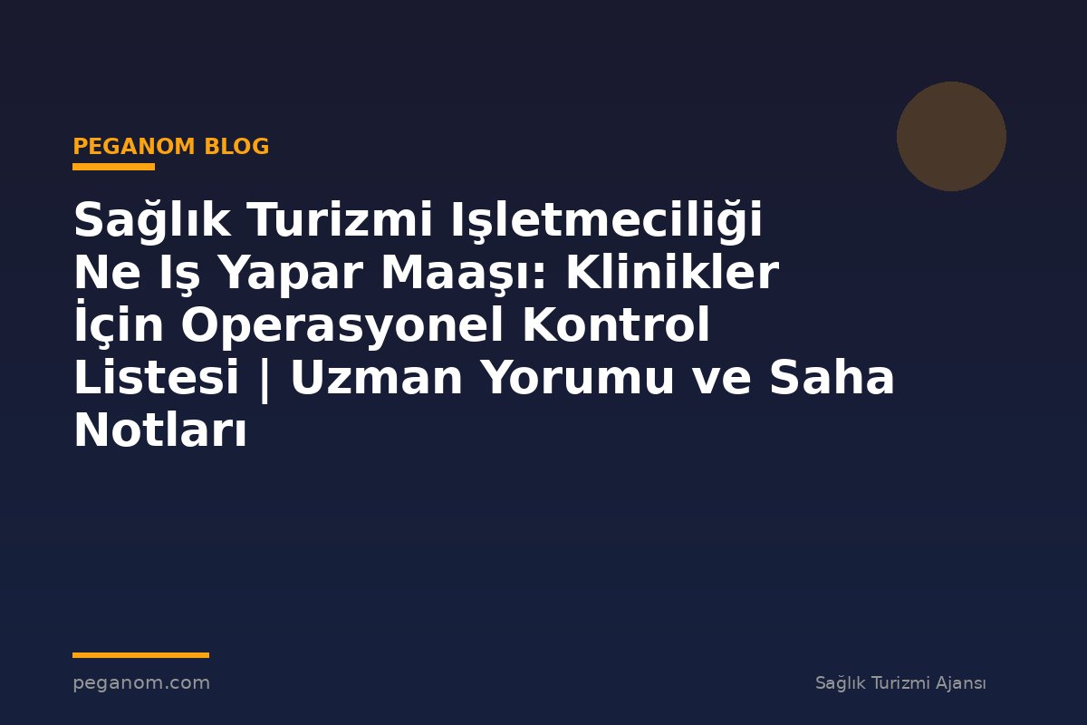 Sağlık Turizmi Işletmeciliği Ne Iş Yapar Maaşı: Klinikler İçin Operasyonel Kontrol Listesi | Uzman Yorumu ve Saha Notları