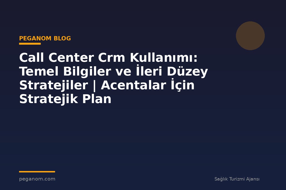 Call Center Crm Kullanımı: Temel Bilgiler ve İleri Düzey Stratejiler | Acentalar İçin Stratejik Plan