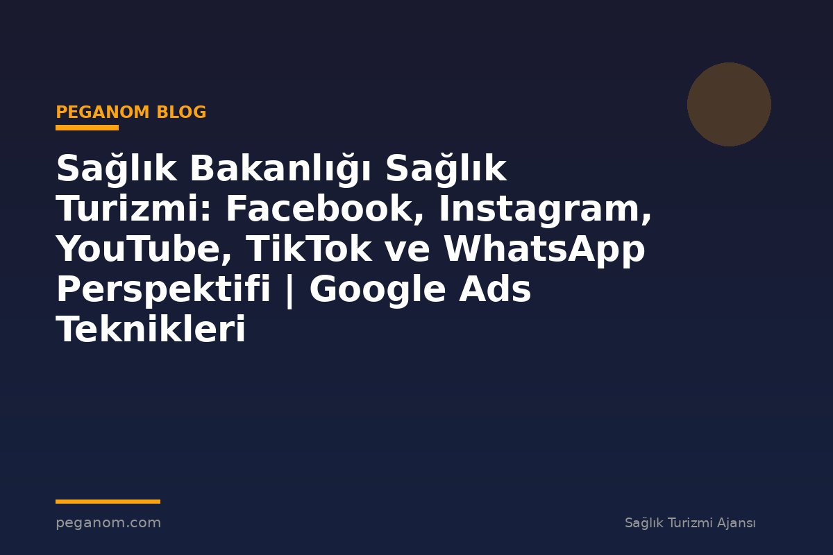 Sağlık Bakanlığı Sağlık Turizmi: Facebook, Instagram, YouTube, TikTok ve WhatsApp Perspektifi | Google Ads Teknikleri