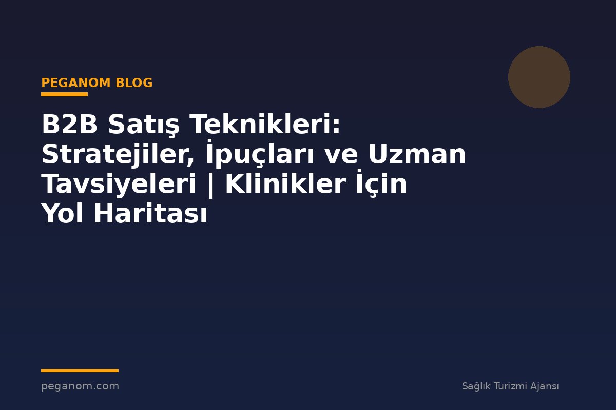 B2B Satış Teknikleri: Stratejiler, İpuçları ve Uzman Tavsiyeleri | Klinikler İçin Yol Haritası