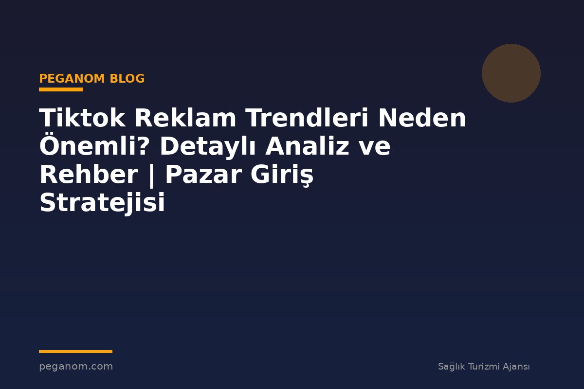 Tiktok Reklam Trendleri Neden Önemli? Detaylı Analiz ve Rehber | Pazar Giriş Stratejisi