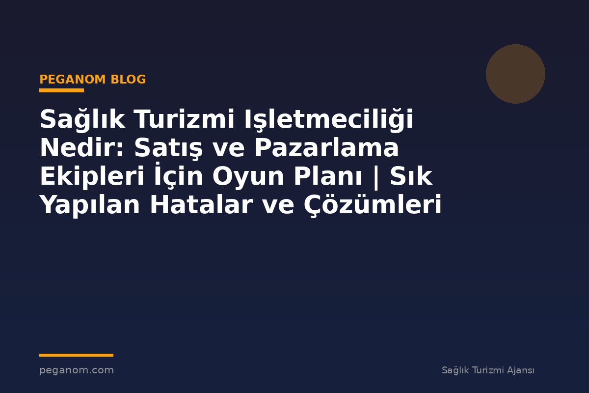 Sağlık Turizmi Işletmeciliği Nedir: Satış ve Pazarlama Ekipleri İçin Oyun Planı | Sık Yapılan Hatalar ve Çözümleri