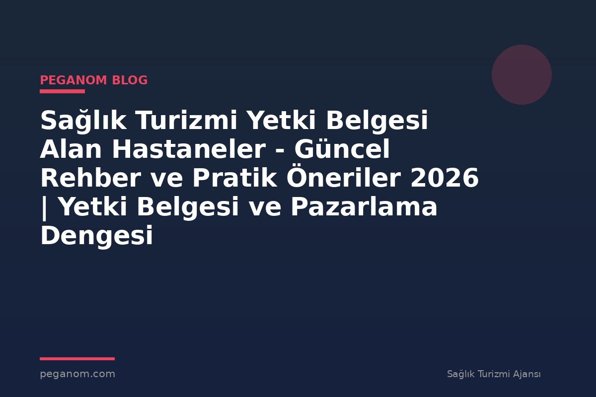 Sağlık Turizmi Yetki Belgesi Alan Hastaneler - Güncel Rehber ve Pratik Öneriler 2026 | Yetki Belgesi ve Pazarlama Dengesi