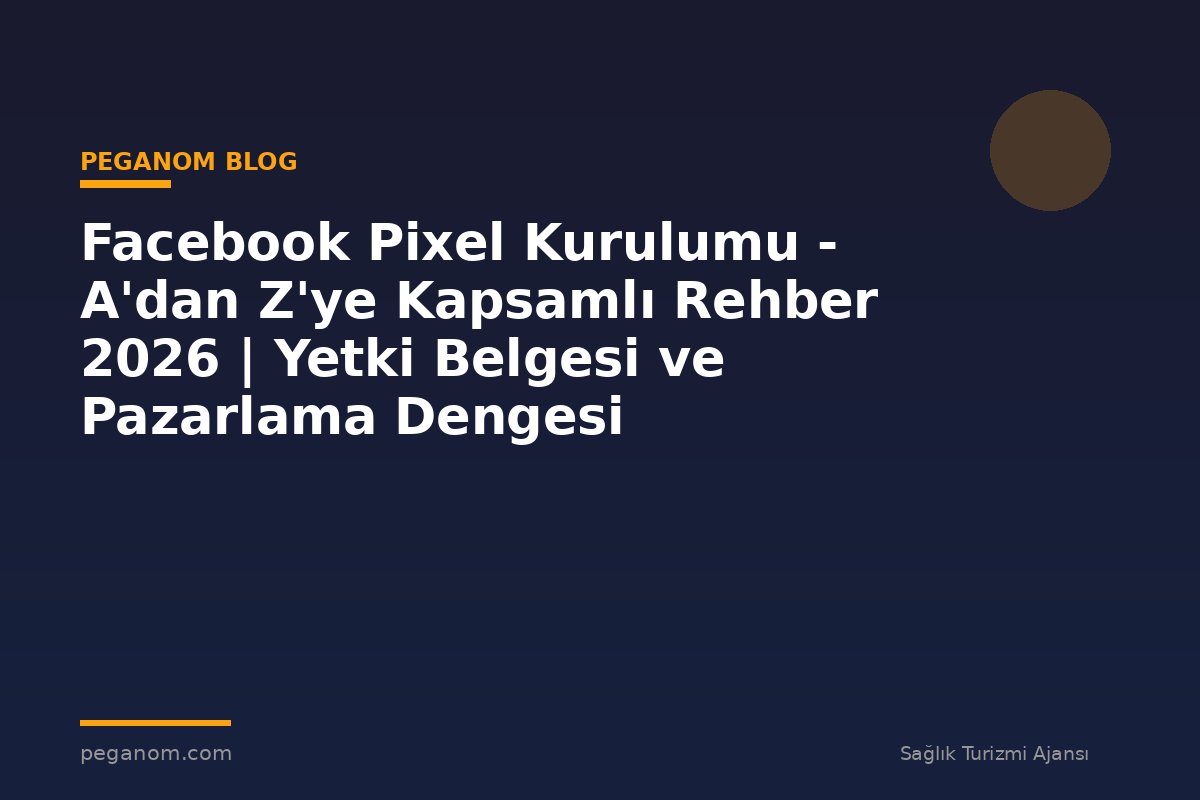 Facebook Pixel Kurulumu - A'dan Z'ye Kapsamlı Rehber 2026 | Yetki Belgesi ve Pazarlama Dengesi