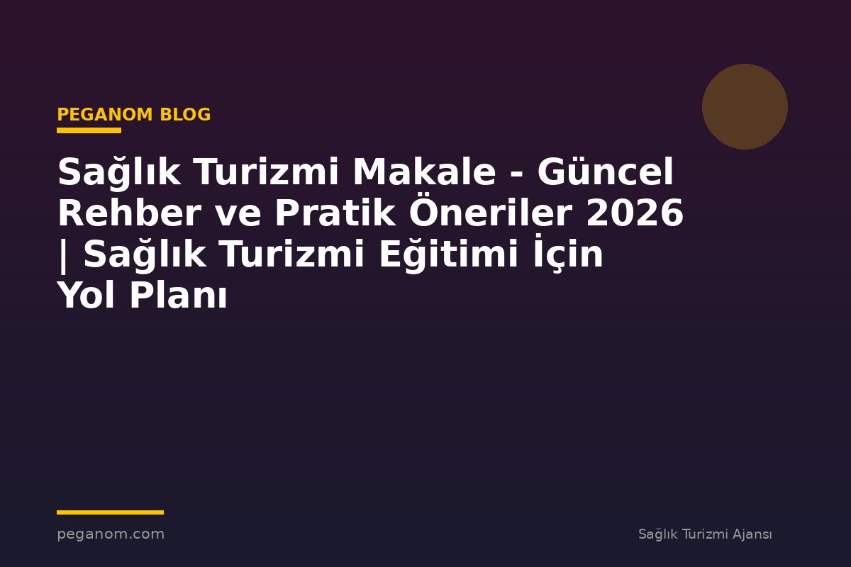 Sağlık Turizmi Makale - Güncel Rehber ve Pratik Öneriler 2026 | Sağlık Turizmi Eğitimi İçin Yol Planı