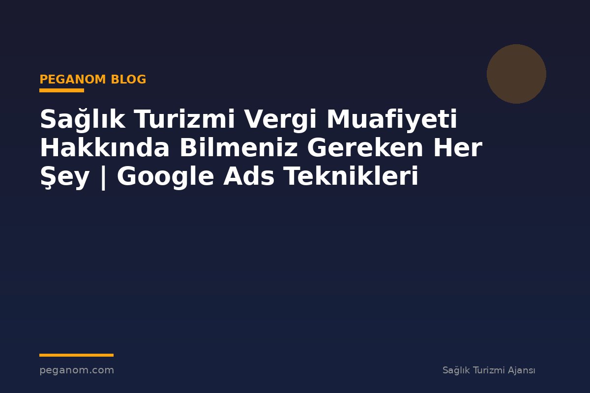 Sağlık Turizmi Vergi Muafiyeti Hakkında Bilmeniz Gereken Her Şey | Google Ads Teknikleri