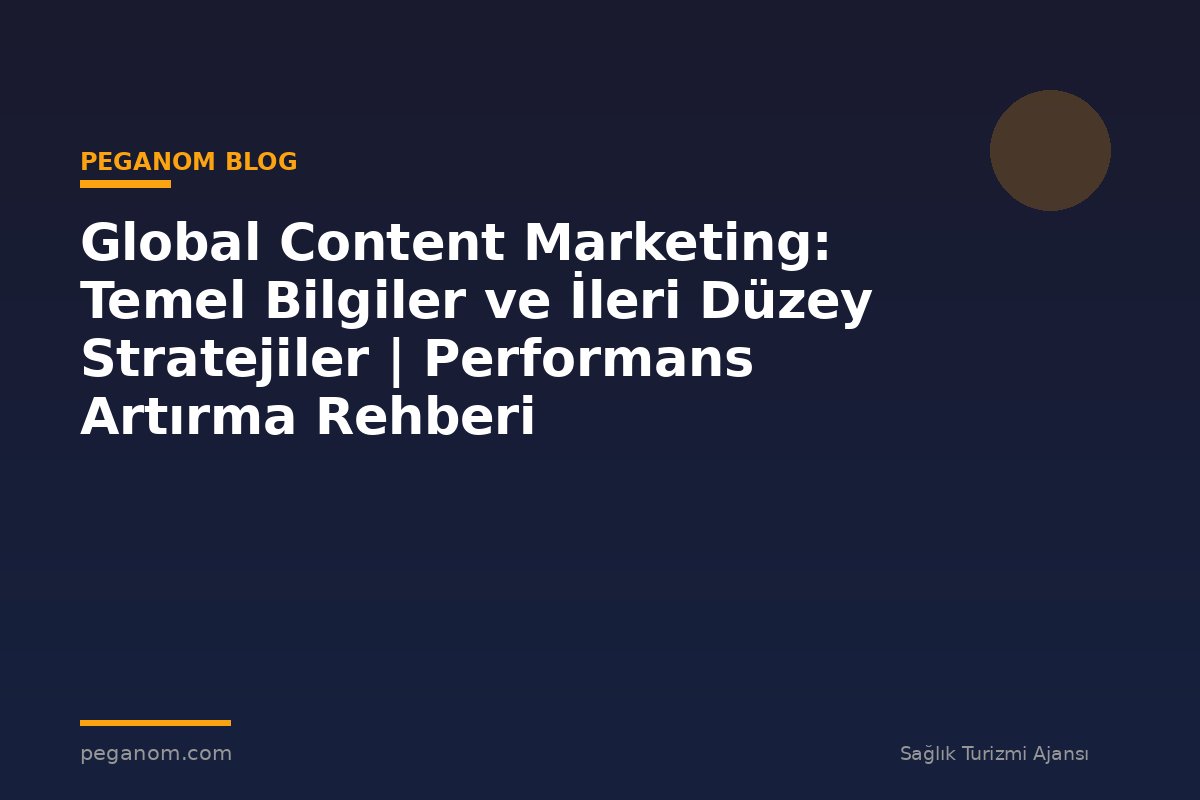 Global Content Marketing: Temel Bilgiler ve İleri Düzey Stratejiler | Performans Artırma Rehberi
