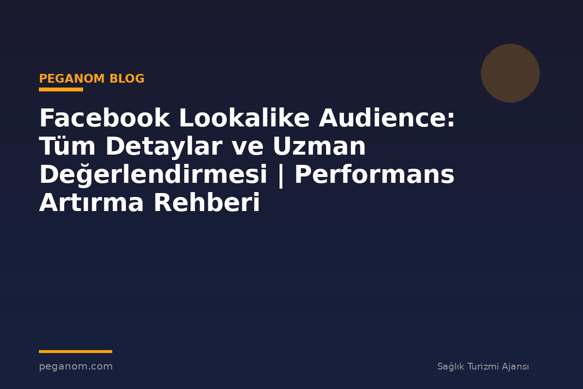 Facebook Lookalike Audience: Tüm Detaylar ve Uzman Değerlendirmesi | Performans Artırma Rehberi