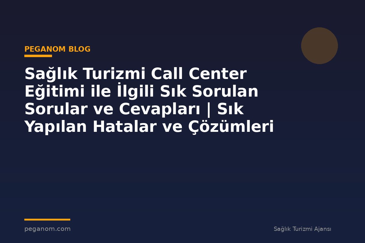 Sağlık Turizmi Call Center Eğitimi ile İlgili Sık Sorulan Sorular ve Cevapları | Sık Yapılan Hatalar ve Çözümleri
