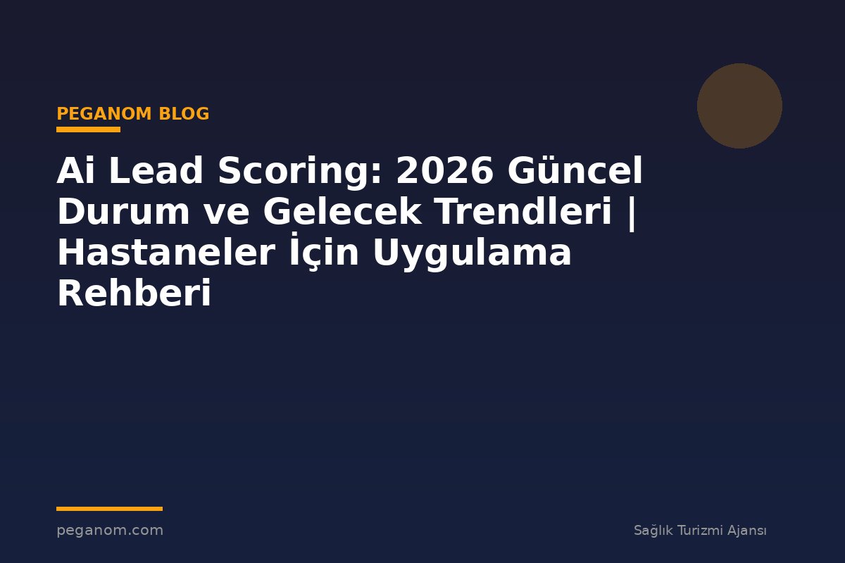 Ai Lead Scoring: 2026 Güncel Durum ve Gelecek Trendleri | Hastaneler İçin Uygulama Rehberi