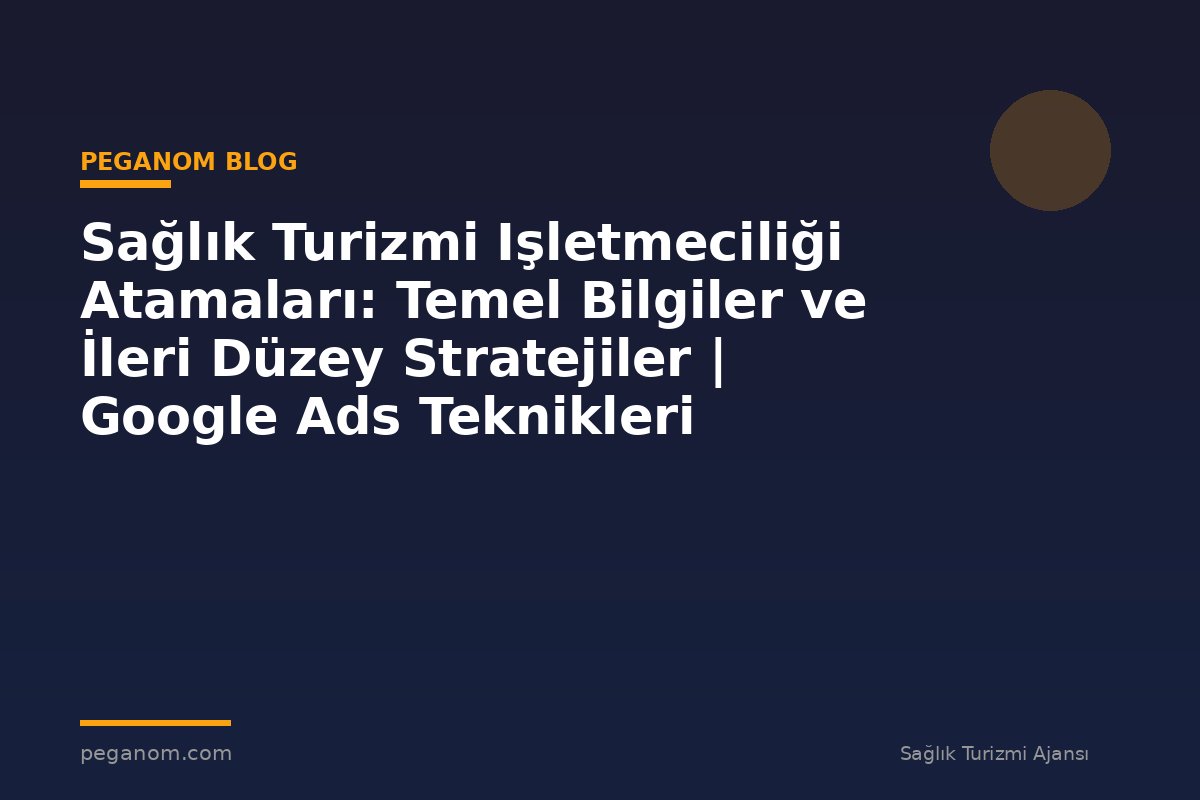 Sağlık Turizmi Işletmeciliği Atamaları: Temel Bilgiler ve İleri Düzey Stratejiler | Google Ads Teknikleri