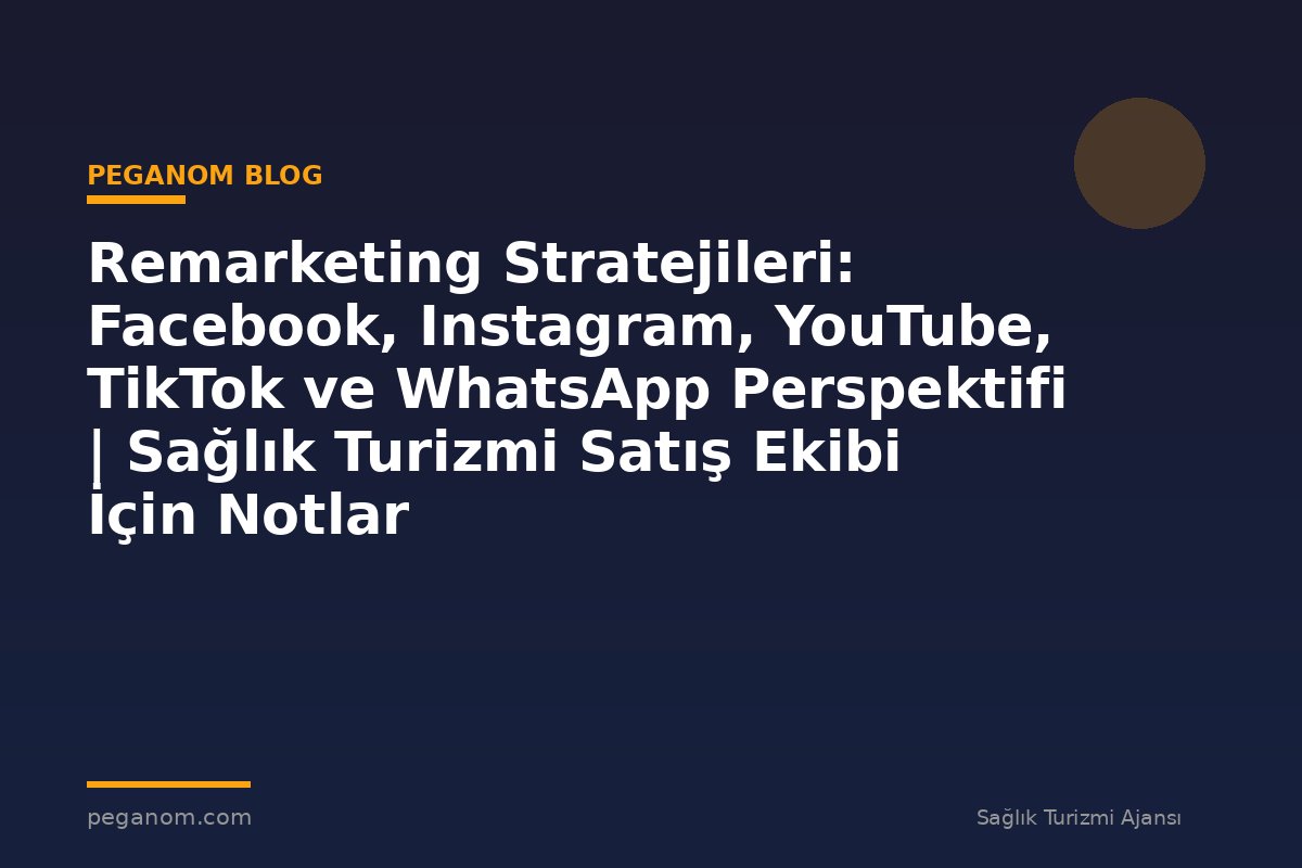 Remarketing Stratejileri: Facebook, Instagram, YouTube, TikTok ve WhatsApp Perspektifi | Sağlık Turizmi Satış Ekibi İçin Notlar