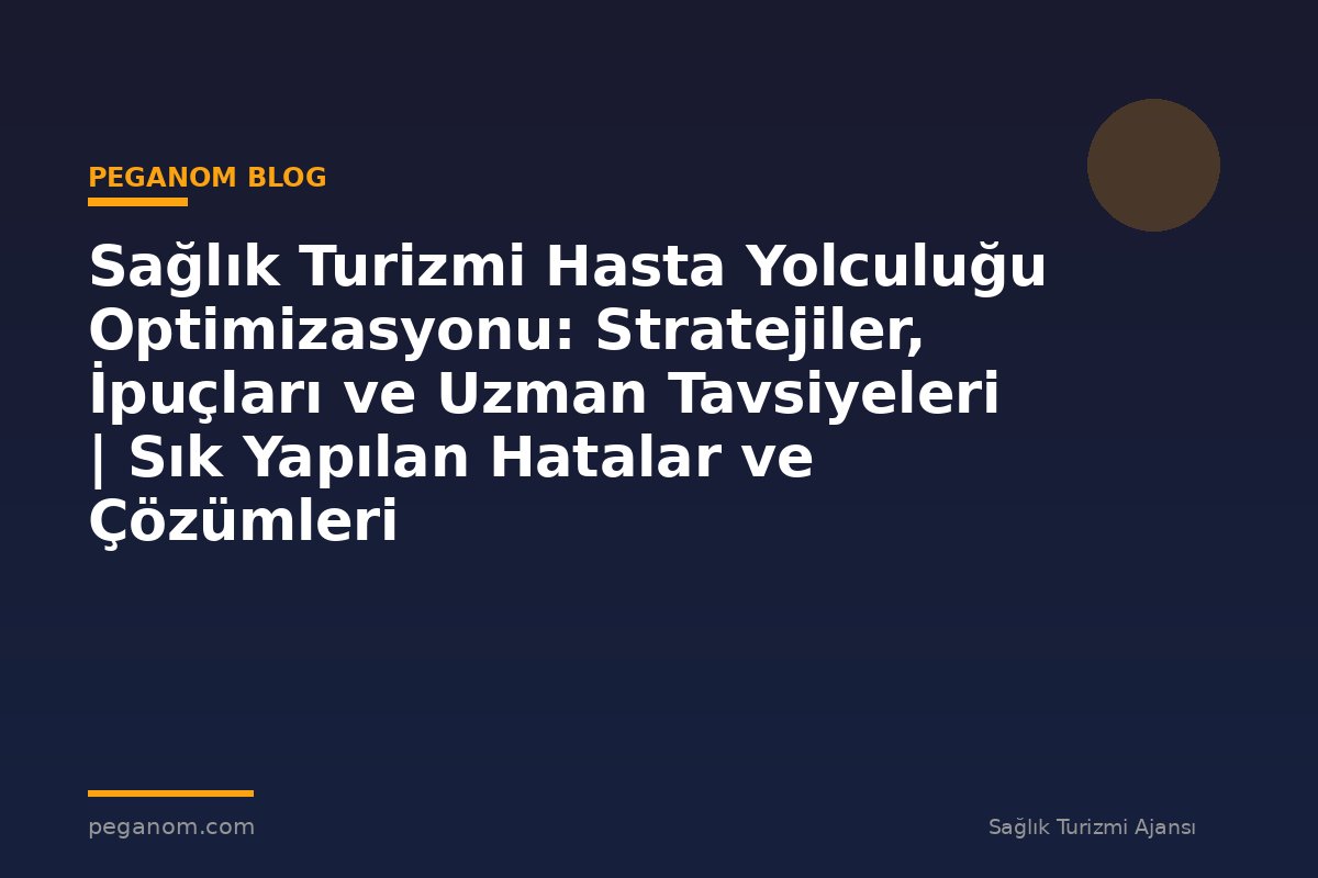 Sağlık Turizmi Hasta Yolculuğu Optimizasyonu: Stratejiler, İpuçları ve Uzman Tavsiyeleri | Sık Yapılan Hatalar ve Çözümleri