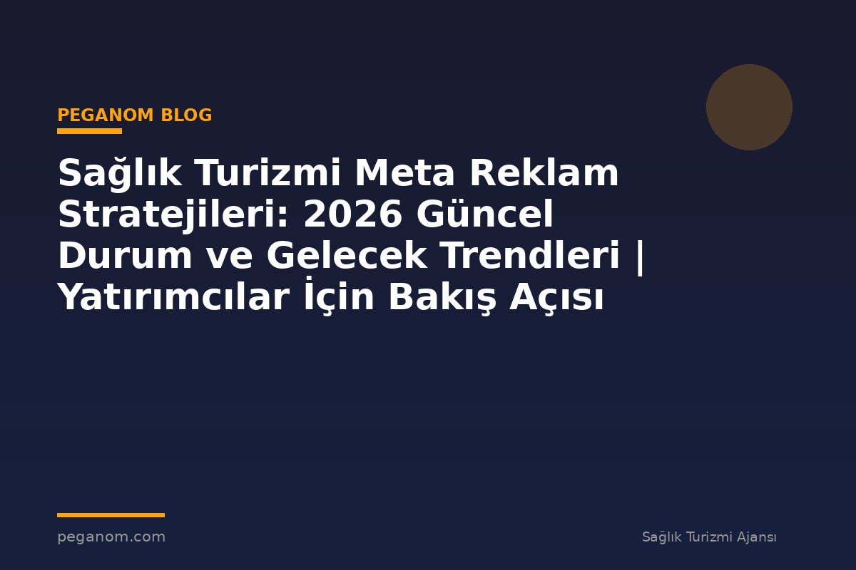Sağlık Turizmi Meta Reklam Stratejileri: 2026 Güncel Durum ve Gelecek Trendleri | Yatırımcılar İçin Bakış Açısı