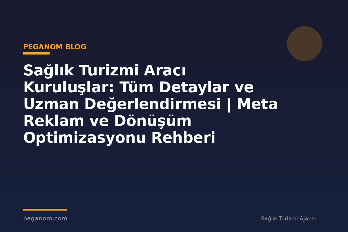Sağlık Turizmi Aracı Kuruluşlar: Tüm Detaylar ve Uzman Değerlendirmesi | Meta Reklam ve Dönüşüm Optimizasyonu Rehberi