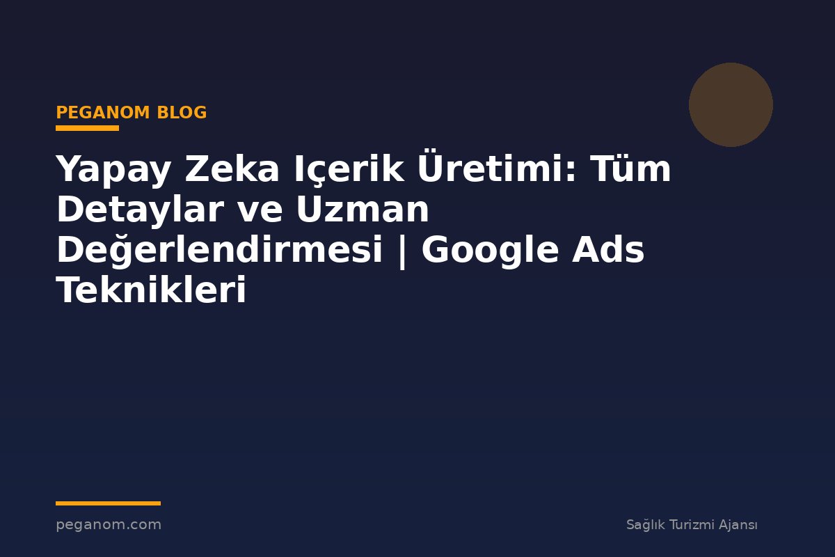 Yapay Zeka Içerik Üretimi: Tüm Detaylar ve Uzman Değerlendirmesi | Google Ads Teknikleri
