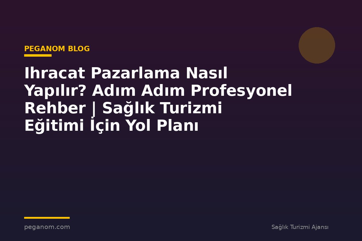 Ihracat Pazarlama Nasıl Yapılır? Adım Adım Profesyonel Rehber | Sağlık Turizmi Eğitimi İçin Yol Planı