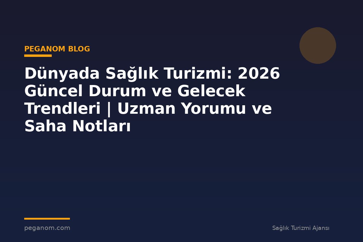 Dünyada Sağlık Turizmi: 2026 Güncel Durum ve Gelecek Trendleri | Uzman Yorumu ve Saha Notları