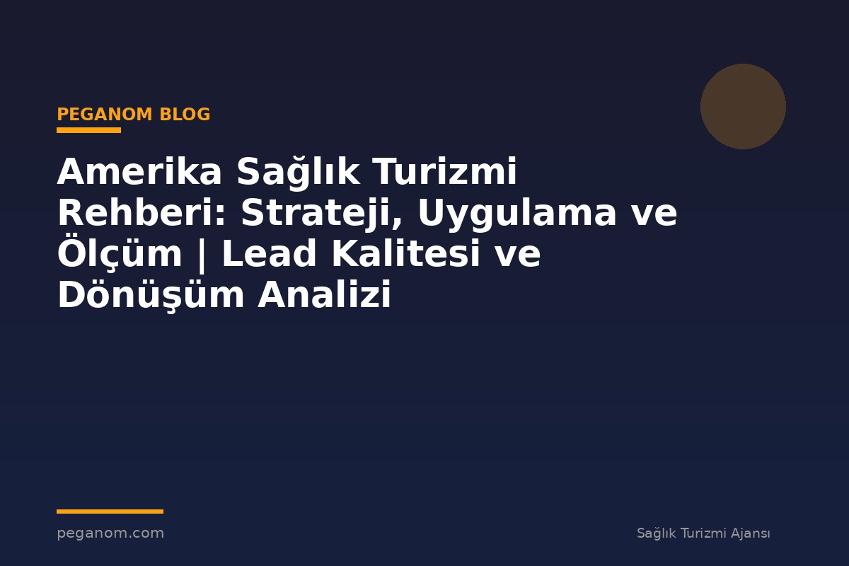 Amerika Sağlık Turizmi Rehberi: Strateji, Uygulama ve Ölçüm | Lead Kalitesi ve Dönüşüm Analizi