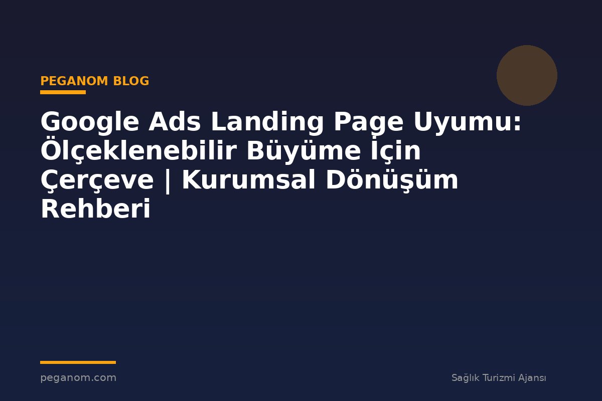 Google Ads Landing Page Uyumu: Ölçeklenebilir Büyüme İçin Çerçeve | Kurumsal Dönüşüm Rehberi