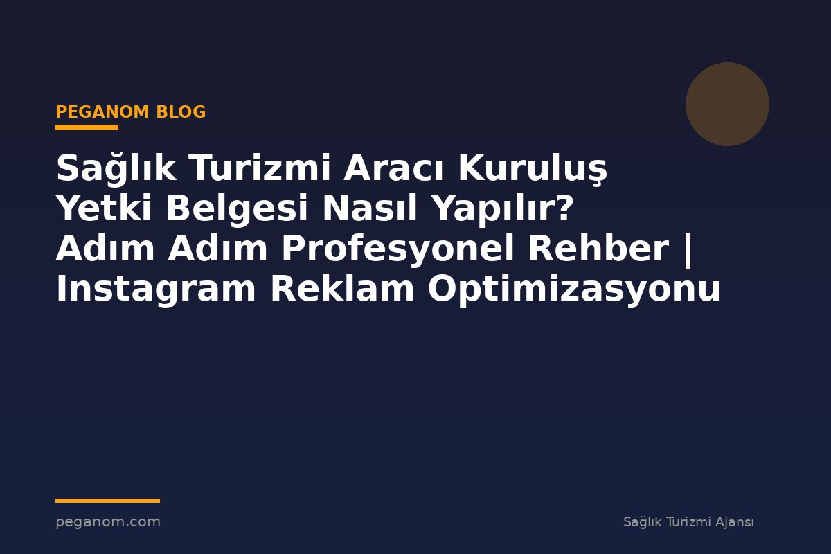 Sağlık Turizmi Aracı Kuruluş Yetki Belgesi Nasıl Yapılır? Adım Adım Profesyonel Rehber | Instagram Reklam Optimizasyonu