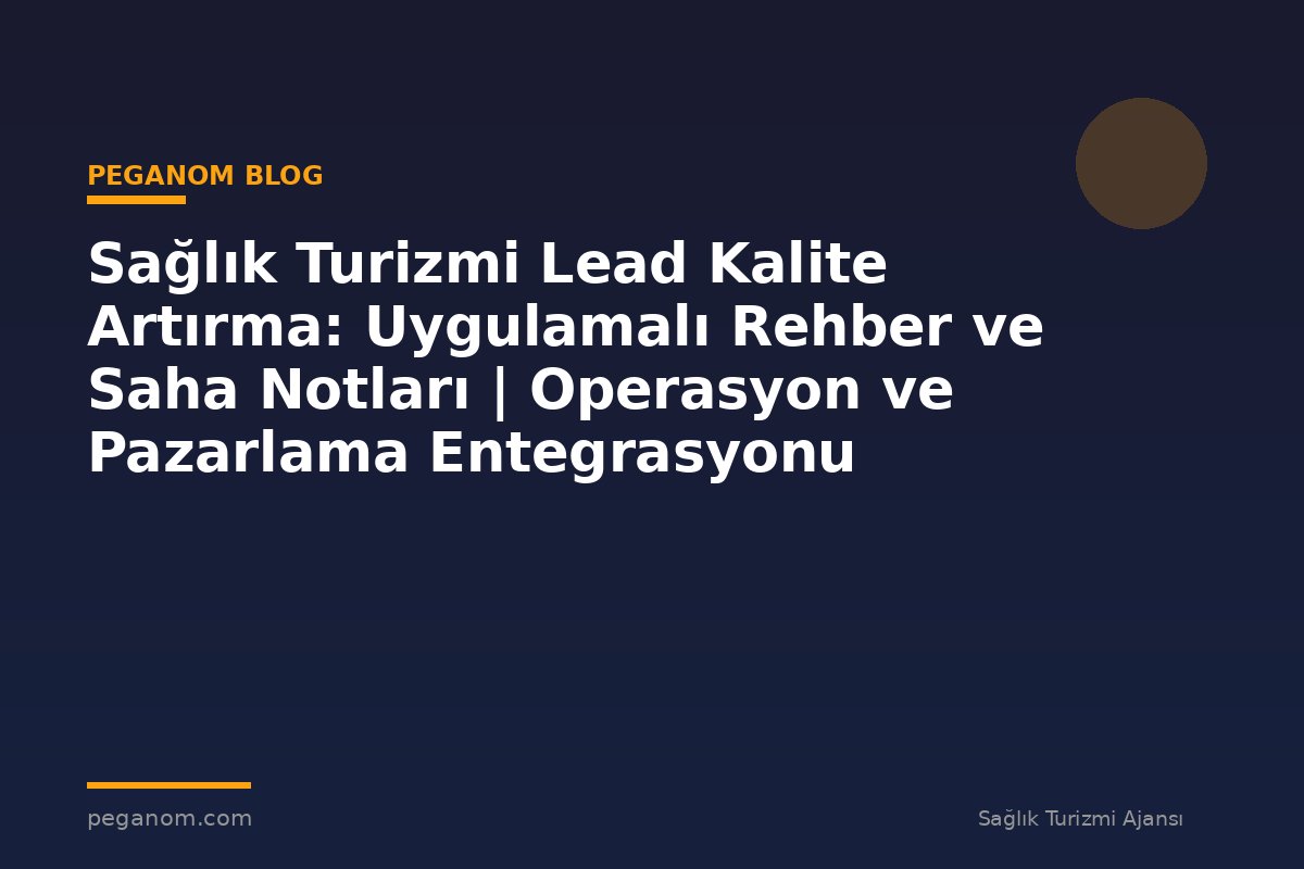 Sağlık Turizmi Lead Kalite Artırma: Uygulamalı Rehber ve Saha Notları | Operasyon ve Pazarlama Entegrasyonu