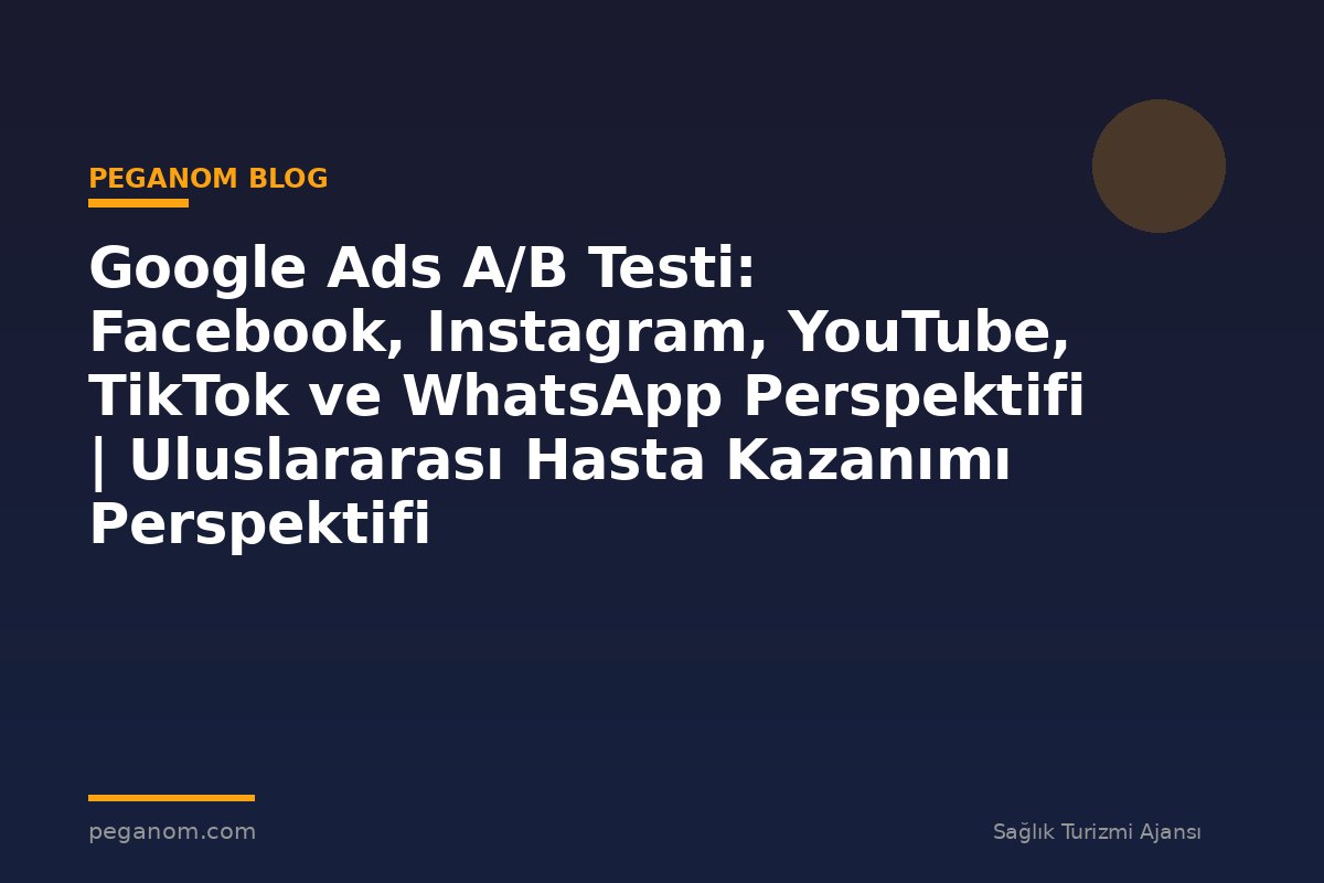 Google Ads A/B Testi: Facebook, Instagram, YouTube, TikTok ve WhatsApp Perspektifi | Uluslararası Hasta Kazanımı Perspektifi
