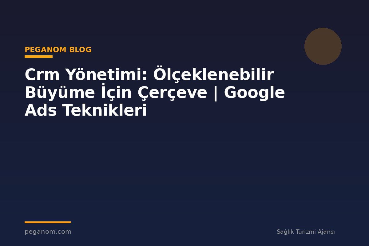 Crm Yönetimi: Ölçeklenebilir Büyüme İçin Çerçeve | Google Ads Teknikleri