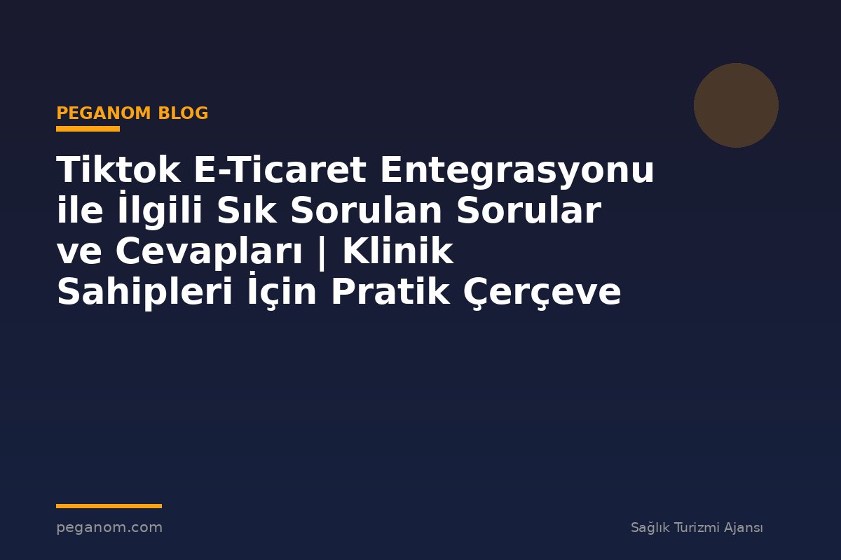 Tiktok E-Ticaret Entegrasyonu ile İlgili Sık Sorulan Sorular ve Cevapları | Klinik Sahipleri İçin Pratik Çerçeve