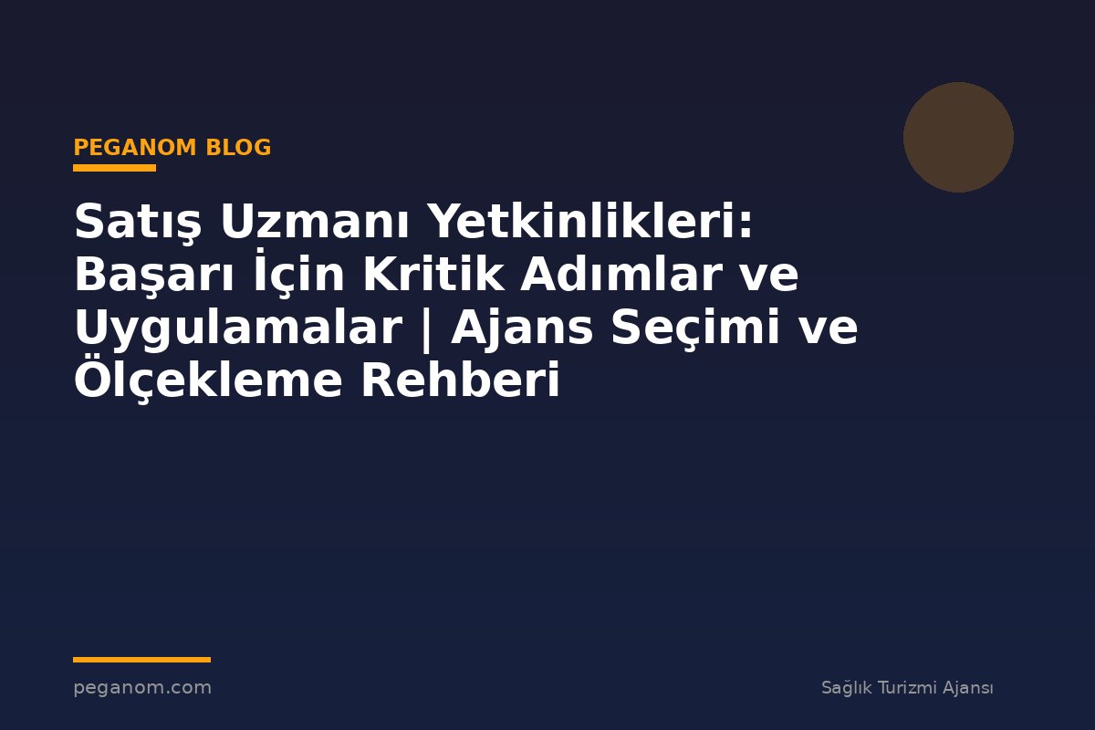 Satış Uzmanı Yetkinlikleri: Başarı İçin Kritik Adımlar ve Uygulamalar | Ajans Seçimi ve Ölçekleme Rehberi
