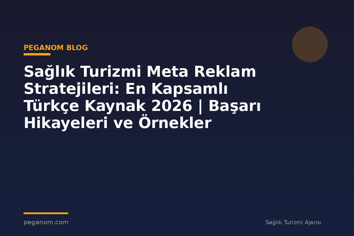 Sağlık Turizmi Meta Reklam Stratejileri: En Kapsamlı Türkçe Kaynak 2026 | Başarı Hikayeleri ve Örnekler