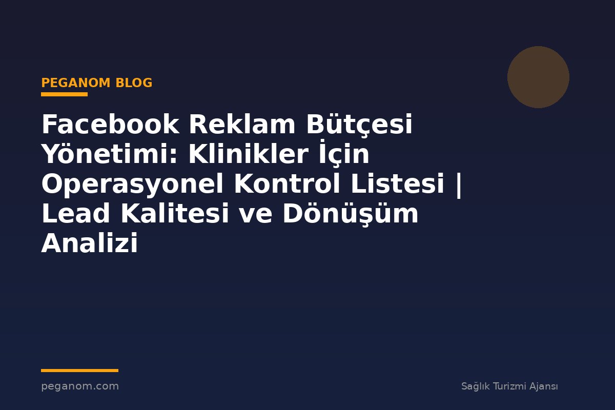Facebook Reklam Bütçesi Yönetimi: Klinikler İçin Operasyonel Kontrol Listesi | Lead Kalitesi ve Dönüşüm Analizi
