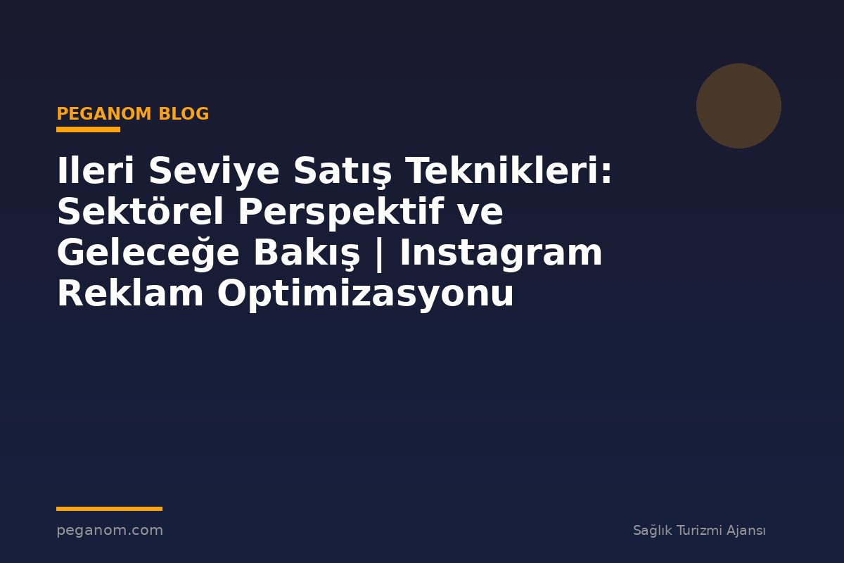 Ileri Seviye Satış Teknikleri: Sektörel Perspektif ve Geleceğe Bakış | Instagram Reklam Optimizasyonu